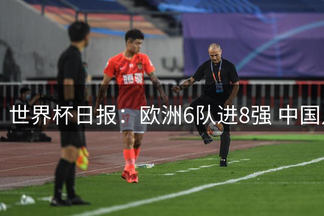 世界杯日报：欧洲6队进8强 中国足协辟谣“拒佛得角友谊赛邀请”