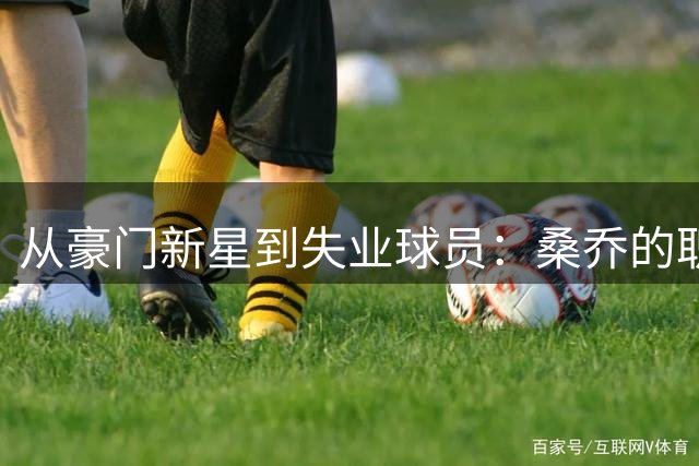 从豪门新星到失业球员：桑乔的职业生涯断崖式下滑