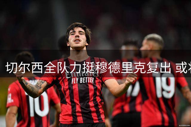 切尔西全队力挺穆德里克复出 或将在香港对阵尤文图斯
