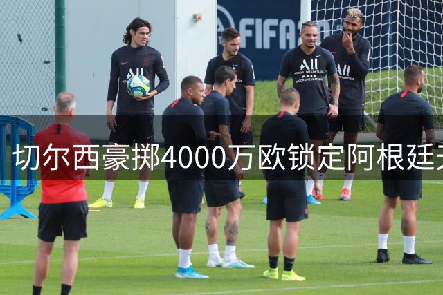 切尔西豪掷4000万欧锁定阿根廷天才中场 22岁国脚签约十年