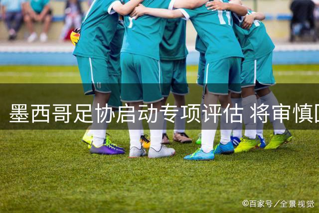 墨西哥足协启动专项评估 将审慎回应FIFA财务改革方案