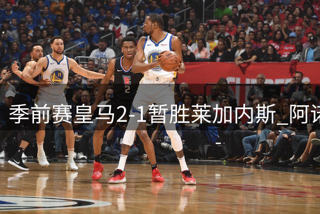 季前赛皇马2-1暂胜莱加内斯 阿诺德手术刀长传惊艳全场