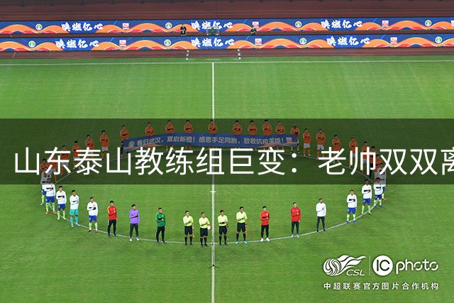 山东泰山教练组巨变：老帅双双离职 唐田临危受命