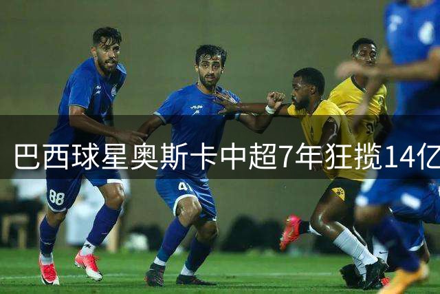 巴西球星奥斯卡中超7年狂揽14亿 天价合约创中国足坛纪录