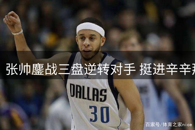张帅鏖战三盘逆转对手 挺进辛辛那提赛次轮