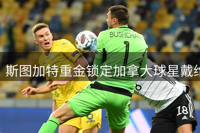 斯图加特重金锁定加拿大球星戴维 重磅转会即将敲定