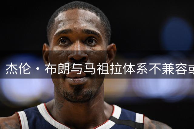 杰伦·布朗与马祖拉体系不兼容或成交易导火索
