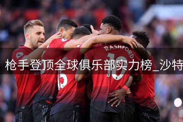 枪手登顶全球俱乐部实力榜 沙特豪门与美职联劲旅排名意外下滑