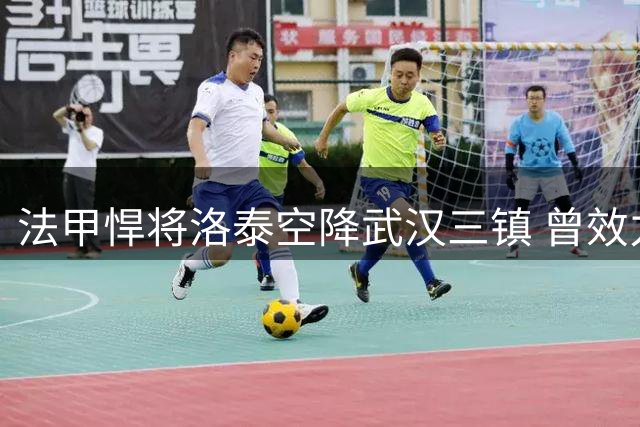 法甲悍将洛泰空降武汉三镇 曾效力巴黎圣日耳曼青训体系