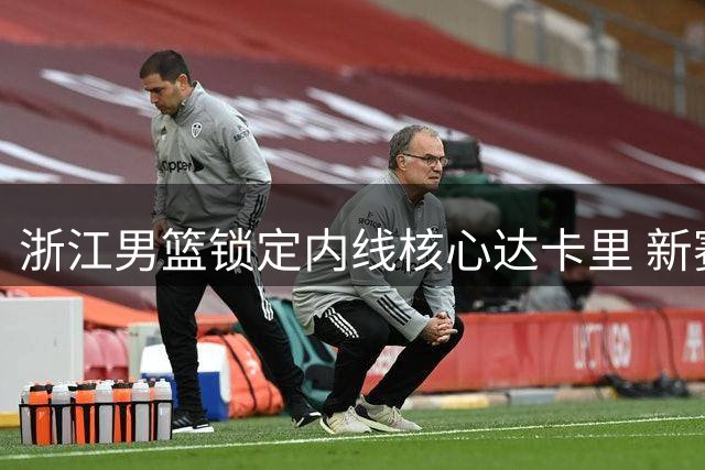 浙江男篮锁定内线核心达卡里 新赛季外援补强瞄准全能锋卫