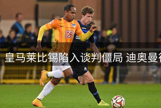皇马莱比锡陷入谈判僵局 迪奥曼德转会今日难产