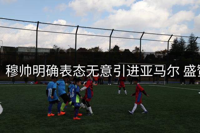 穆帅明确表态无意引进亚马尔 盛赞皇马现有阵容完美