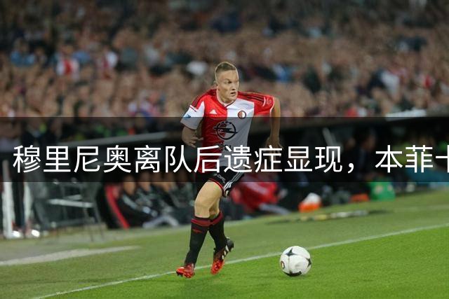 穆里尼奥离队后遗症显现，本菲卡欧联杯出局危机加剧