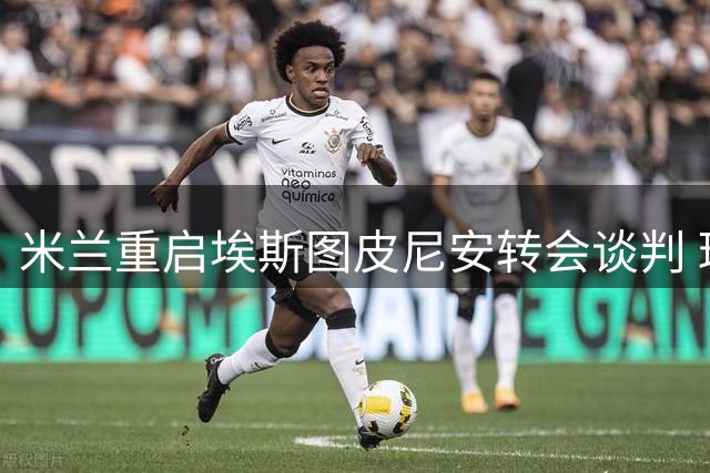 米兰重启埃斯图皮尼安转会谈判 球员未获主帅认可
