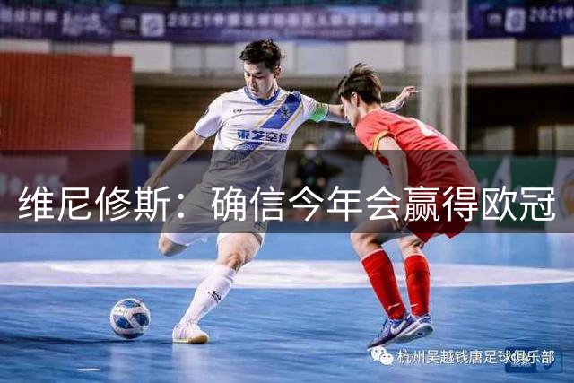 维尼修斯：确信今年会赢得欧冠