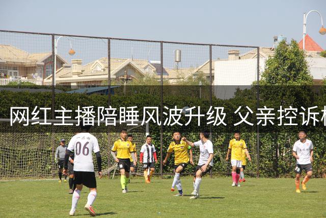 网红主播陪睡风波升级 父亲控诉榜一大哥胁迫敲诈