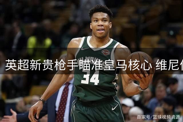 英超新贵枪手瞄准皇马核心 维尼修斯转会疑云密布