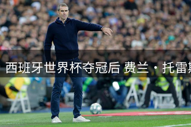 西班牙世界杯夺冠后 费兰·托雷斯食言拒剃光头遭公主当场质问