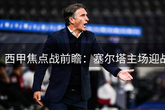 西甲焦点战前瞻：塞尔塔主场迎战奥萨苏纳