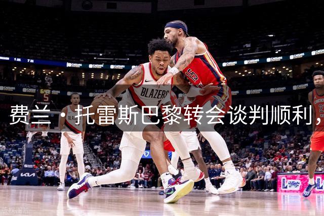 费兰·托雷斯巴黎转会谈判顺利，期待复制登贝莱逆袭之路