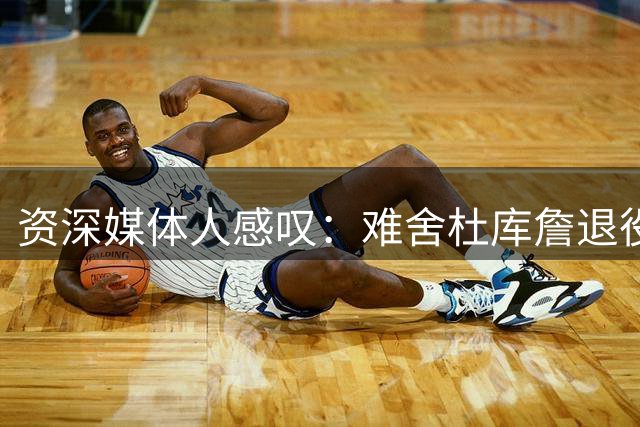 资深媒体人感叹：难舍杜库詹退役时刻 岁月流逝令人感伤