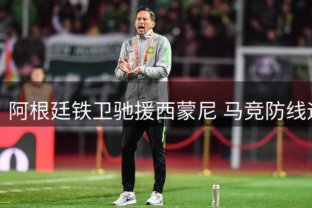 阿根廷铁卫驰援西蒙尼 马竞防线迎来最后拼图