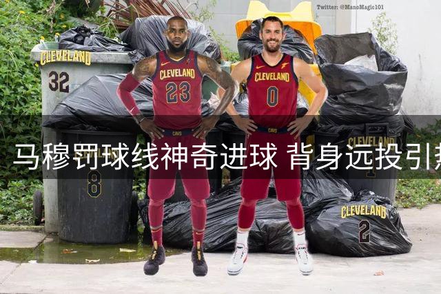 马穆罚球线神奇进球 背身远投引热议