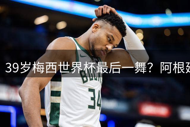 39岁梅西世界杯最后一舞？阿根廷卫冕梦碎西班牙脚下