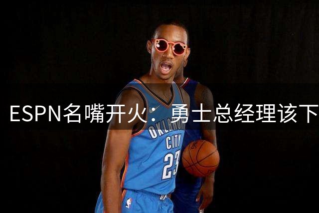 ESPN名嘴开火：勇士总经理该下课了，库里等不起